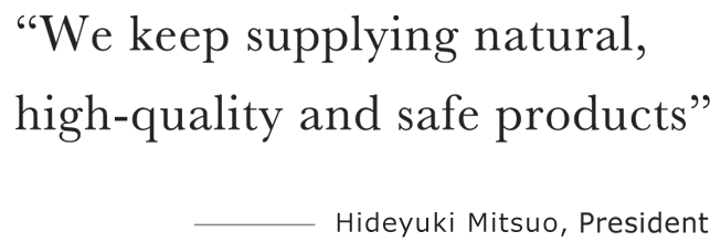 “We keep supplying natural, high quality and safe products” ――――Hiroshi Harino, CEO